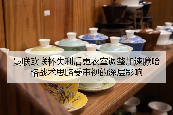 曼联欧联杯失利后更衣室调整加速滕哈格战术思路受审视的深层影响